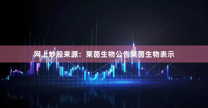 网上炒股　　来源：莱茵生物公告　　莱茵生物表示