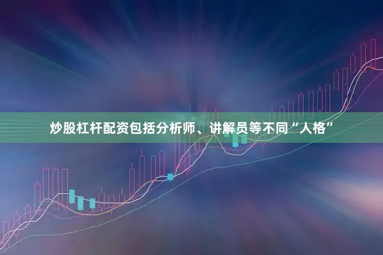 炒股杠杆配资包括分析师、讲解员等不同“人格”
