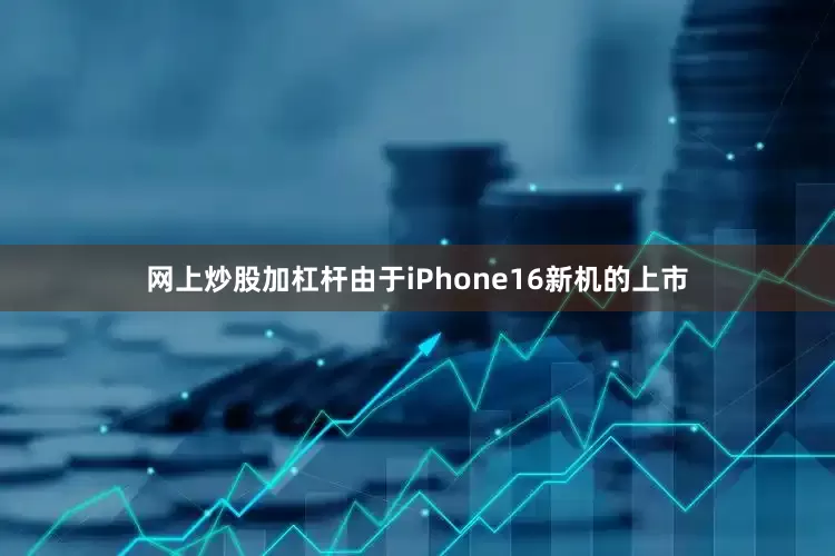 网上炒股加杠杆由于iPhone16新机的上市