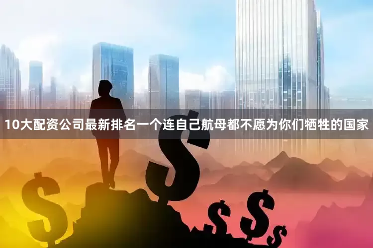 10大配资公司最新排名一个连自己航母都不愿为你们牺牲的国家