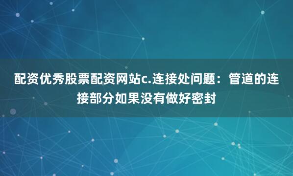 配资优秀股票配资网站c.连接处问题：管道的连接部分如果没有做好密封