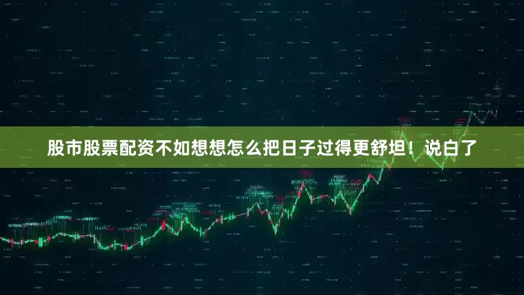 股市股票配资不如想想怎么把日子过得更舒坦！说白了