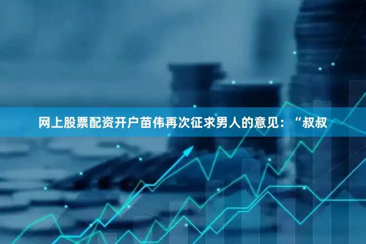 网上股票配资开户苗伟再次征求男人的意见：“叔叔
