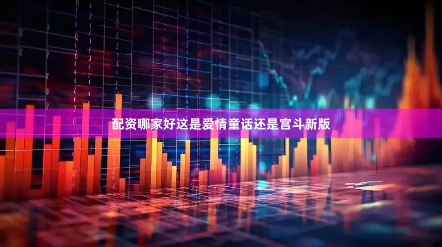 配资哪家好这是爱情童话还是宫斗新版
