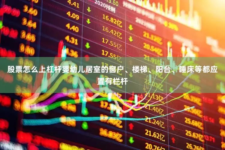 股票怎么上杠杆婴幼儿居室的窗户、楼梯、阳台、睡床等都应置有栏杆
