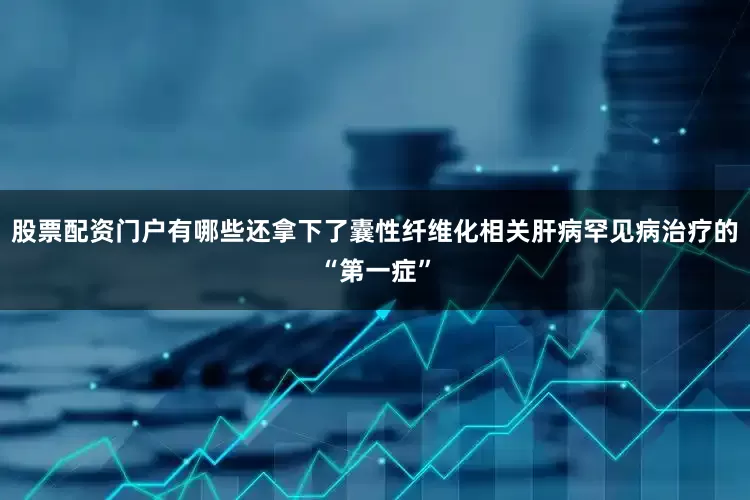 股票配资门户有哪些还拿下了囊性纤维化相关肝病罕见病治疗的“第一症”