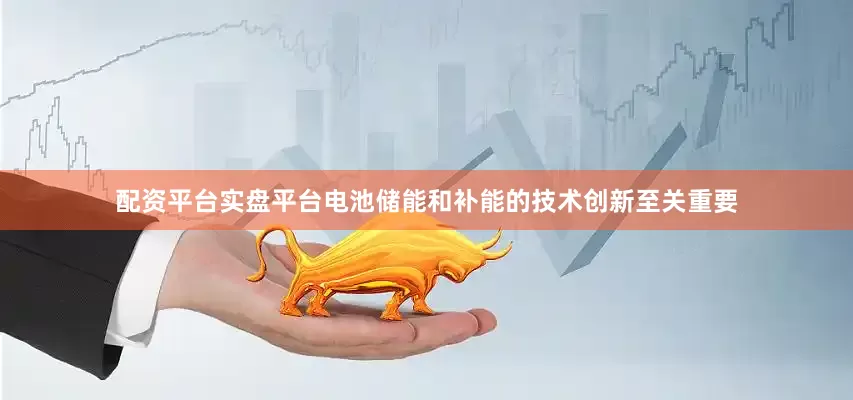 配资平台实盘平台电池储能和补能的技术创新至关重要