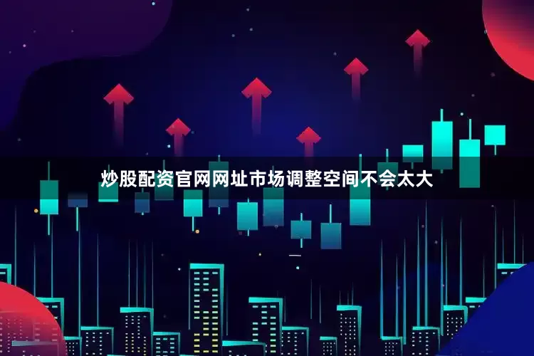 炒股配资官网网址市场调整空间不会太大