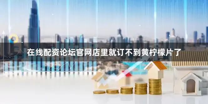 在线配资论坛官网店里就订不到黄柠檬片了