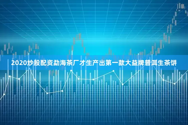 2020炒股配资勐海茶厂才生产出第一款大益牌普洱生茶饼