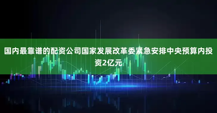 国内最靠谱的配资公司国家发展改革委紧急安排中央预算内投资2亿元