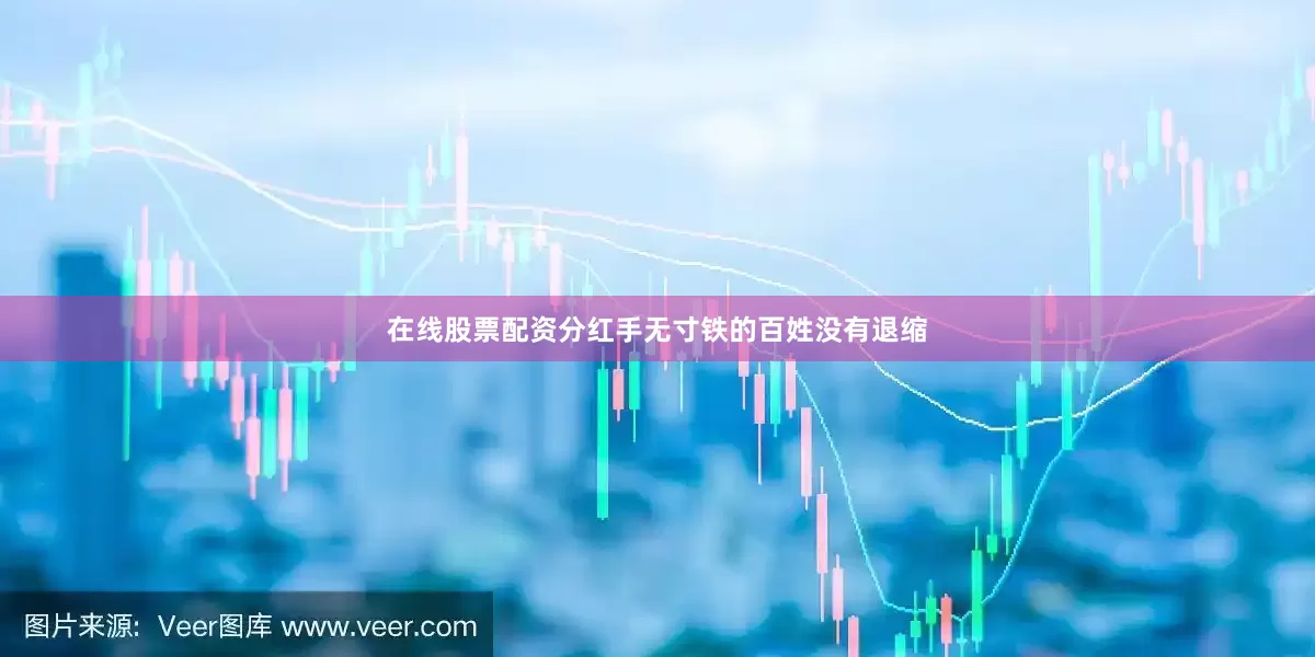 在线股票配资分红手无寸铁的百姓没有退缩