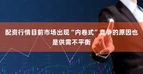 配资行情目前市场出现“内卷式”竞争的原因也是供需不平衡