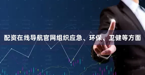 配资在线导航官网组织应急、环保、卫健等方面