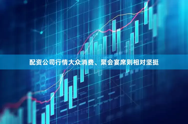 配资公司行情大众消费、聚会宴席则相对坚挺