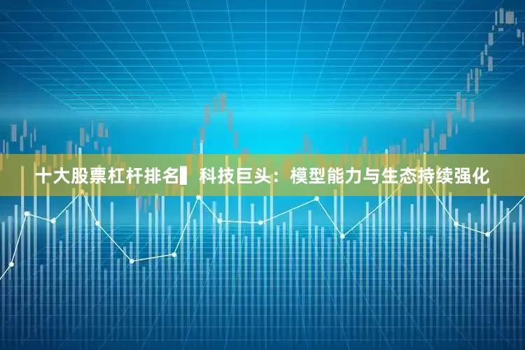 十大股票杠杆排名　　▍科技巨头：模型能力与生态持续强化