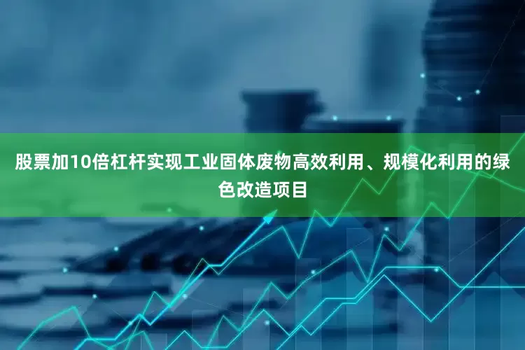 股票加10倍杠杆实现工业固体废物高效利用、规模化利用的绿色改造项目
