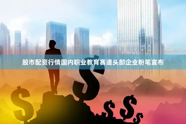 股市配资行情国内职业教育赛道头部企业粉笔宣布