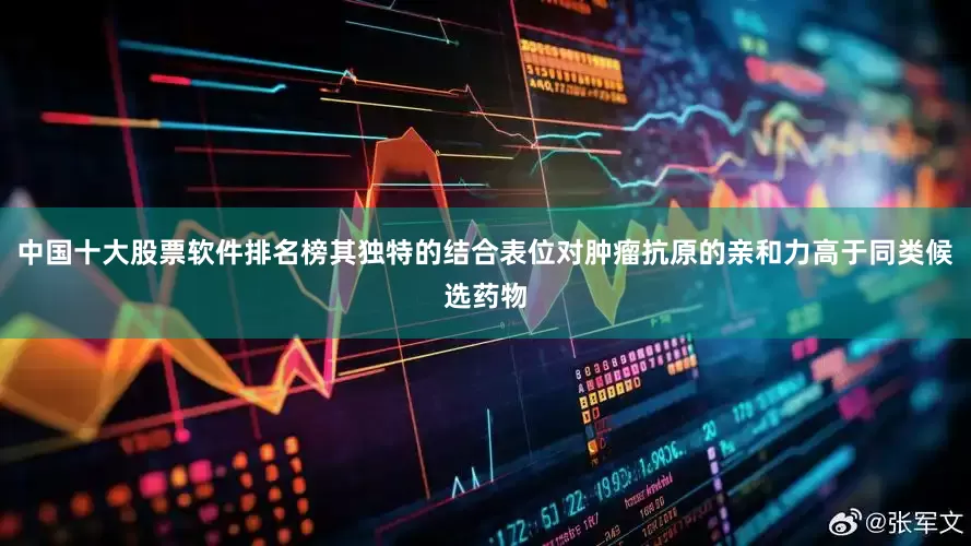 中国十大股票软件排名榜其独特的结合表位对肿瘤抗原的亲和力高于同类候选药物