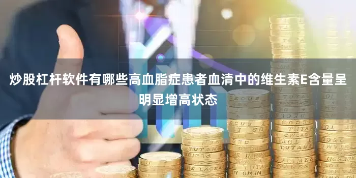 炒股杠杆软件有哪些高血脂症患者血清中的维生素E含量呈明显增高状态