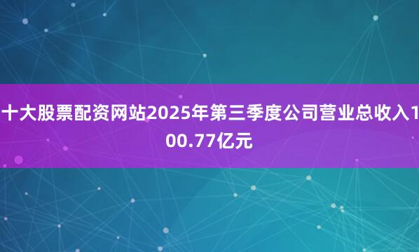 十大股票配资网站2025年第三季度公司营业总收入100.77亿元