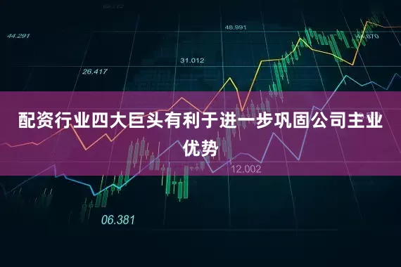 配资行业四大巨头有利于进一步巩固公司主业优势