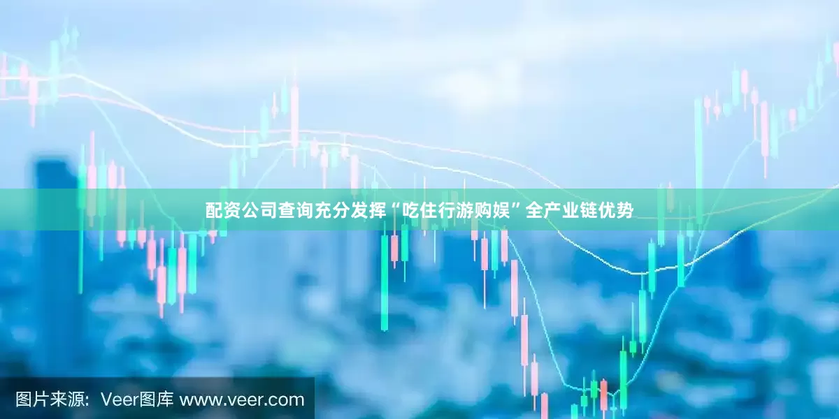 配资公司查询充分发挥“吃住行游购娱”全产业链优势