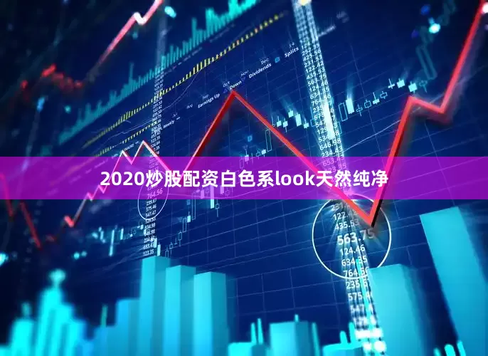 2020炒股配资白色系look天然纯净