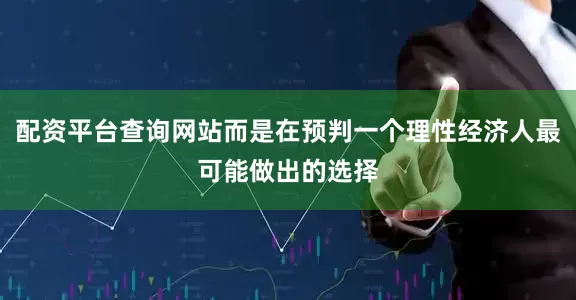配资平台查询网站而是在预判一个理性经济人最可能做出的选择