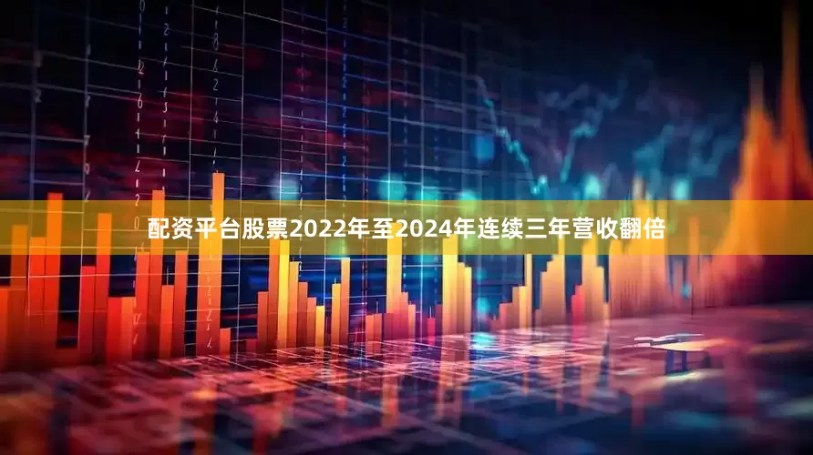 配资平台股票2022年至2024年连续三年营收翻倍