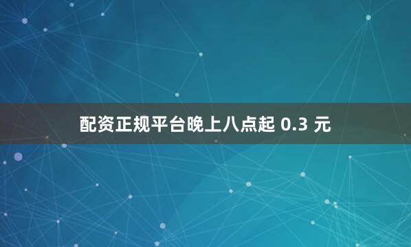 配资正规平台晚上八点起 0.3 元