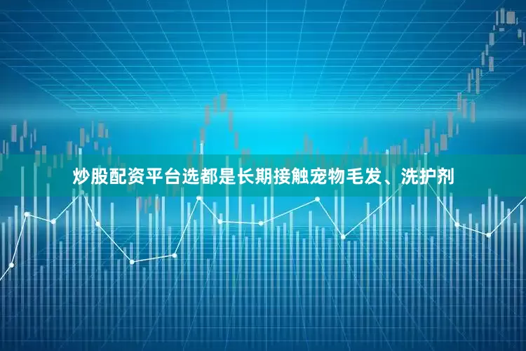 炒股配资平台选都是长期接触宠物毛发、洗护剂