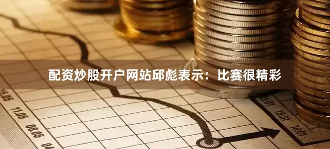 配资炒股开户网站邱彪表示：比赛很精彩