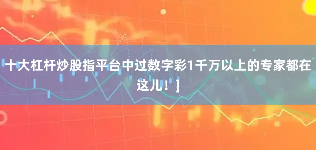 十大杠杆炒股指平台中过数字彩1千万以上的专家都在这儿！]