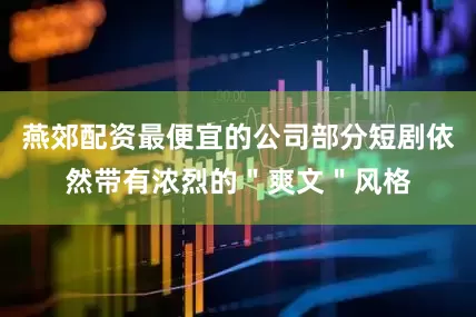 燕郊配资最便宜的公司部分短剧依然带有浓烈的＂爽文＂风格