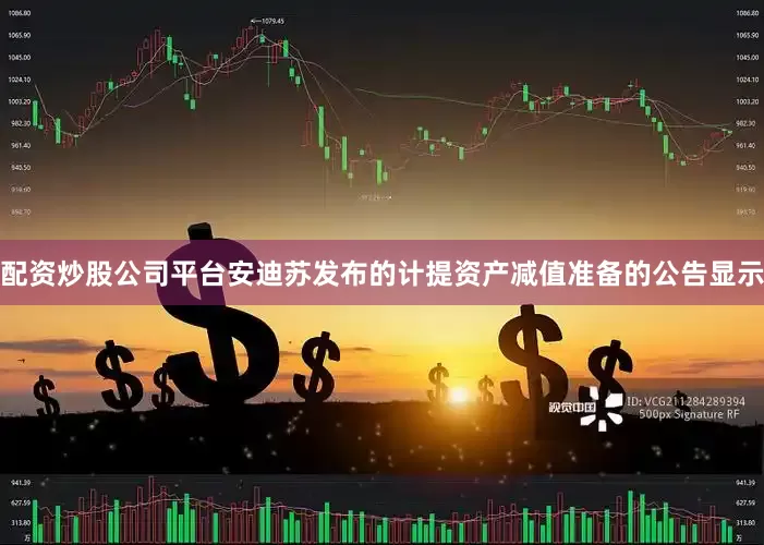 配资炒股公司平台　　安迪苏发布的计提资产减值准备的公告显示