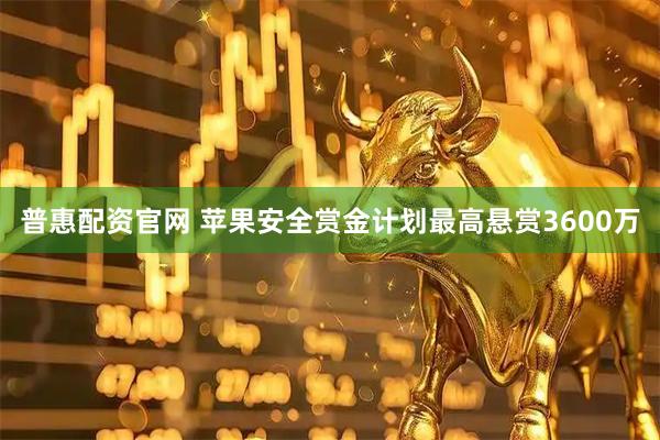 普惠配资官网 苹果安全赏金计划最高悬赏3600万