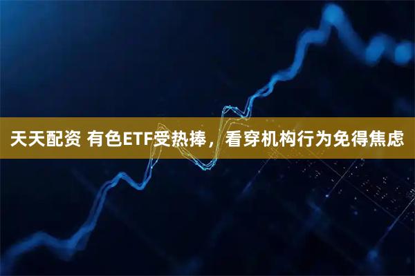 天天配资 有色ETF受热捧，看穿机构行为免得焦虑