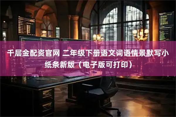 千层金配资官网 二年级下册语文词语情景默写小纸条新版（电子版可打印）